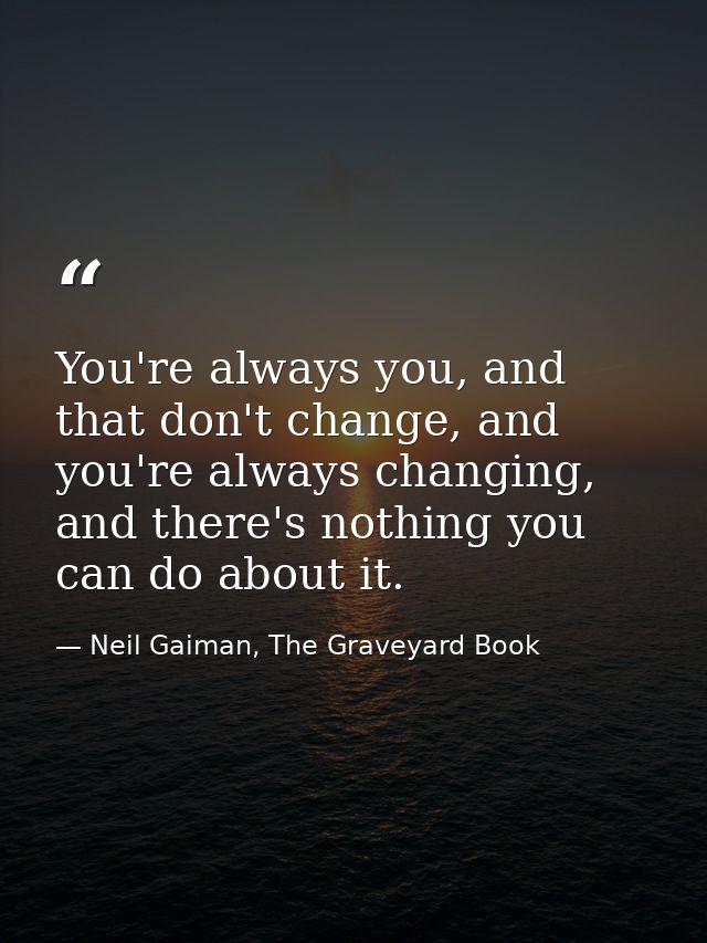 You're always you, and that don't change, and you're always changing, and there's nothing you can do about it. — Neil Gaiman, The Graveyard Book