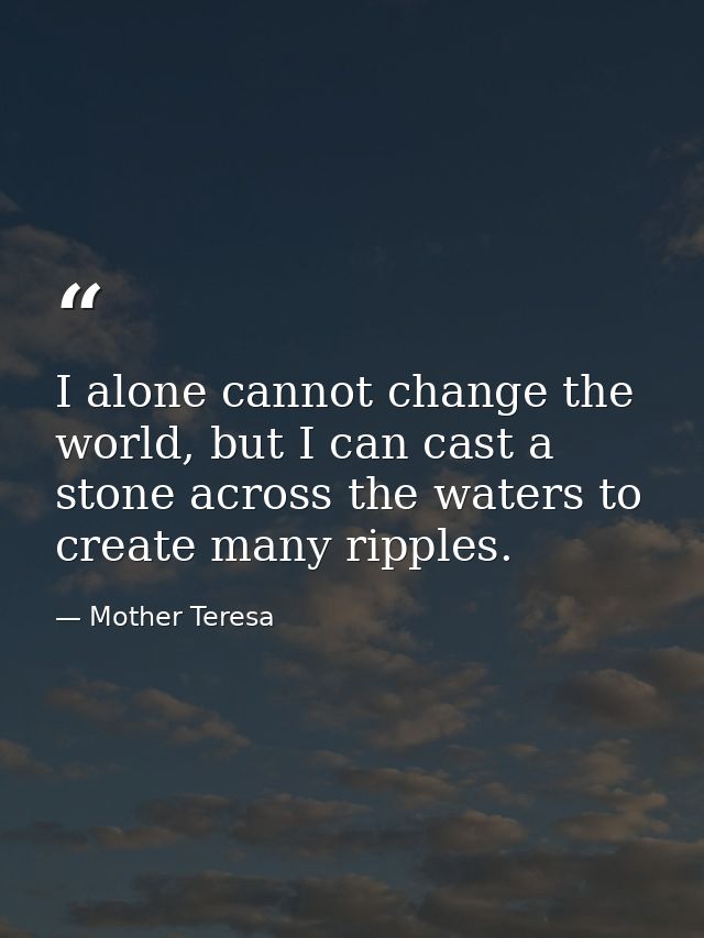 I alone cannot change the world, but I can cast a stone across the waters to create many ripples. — Mother Teresa