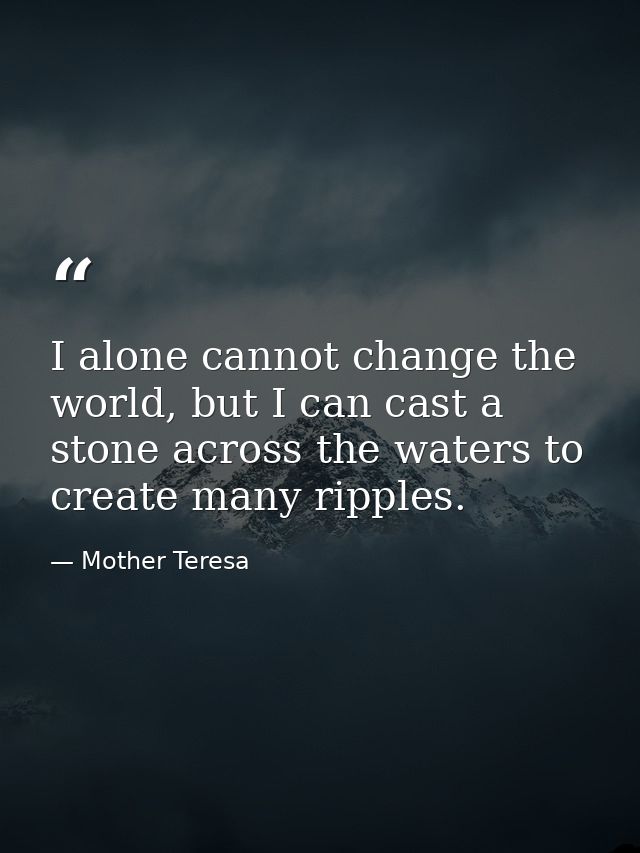 I alone cannot change the world, but I can cast a stone across the waters to create many ripples. — Mother Teresa