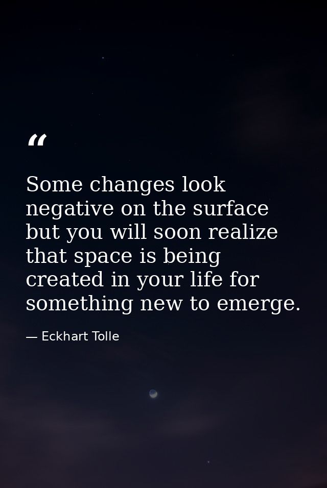 Some changes look negative on the surface but you will soon realize that space is being created in your life for somethi — Eckhart Tolle