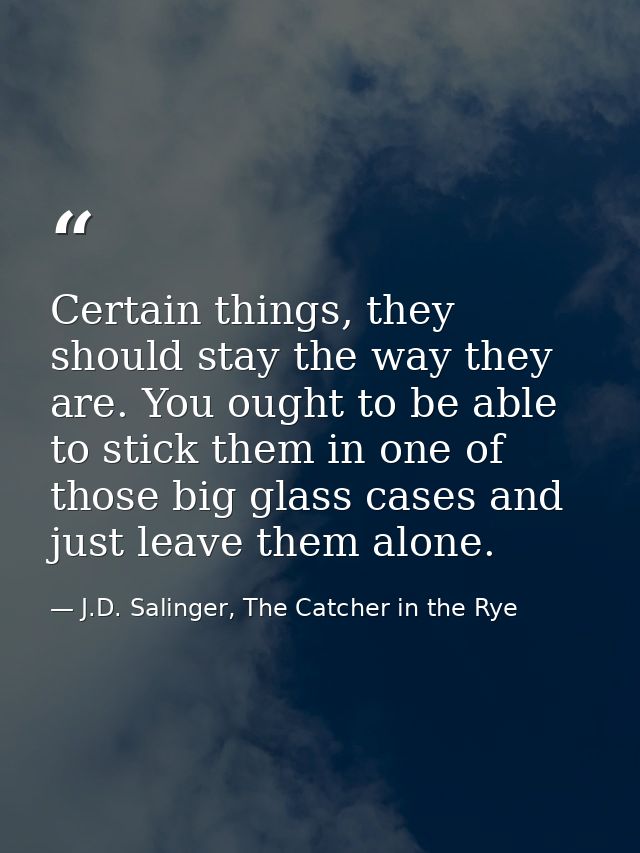 Certain things, they should stay the way they are. You ought to be able to stick them in one of those big glass cases an — J.D. Salinger, The Catcher in the Rye