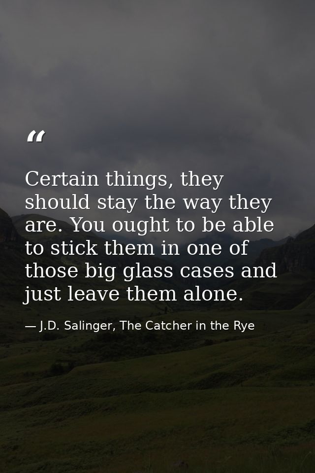 Certain things, they should stay the way they are. You ought to be able to stick them in one of those big glass cases an — J.D. Salinger, The Catcher in the Rye