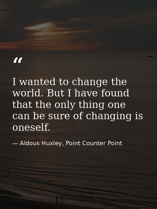 I wanted to change the world. But I have found that the only thing one can be sure of changing is oneself. — Aldous Huxley, Point Counter Point
