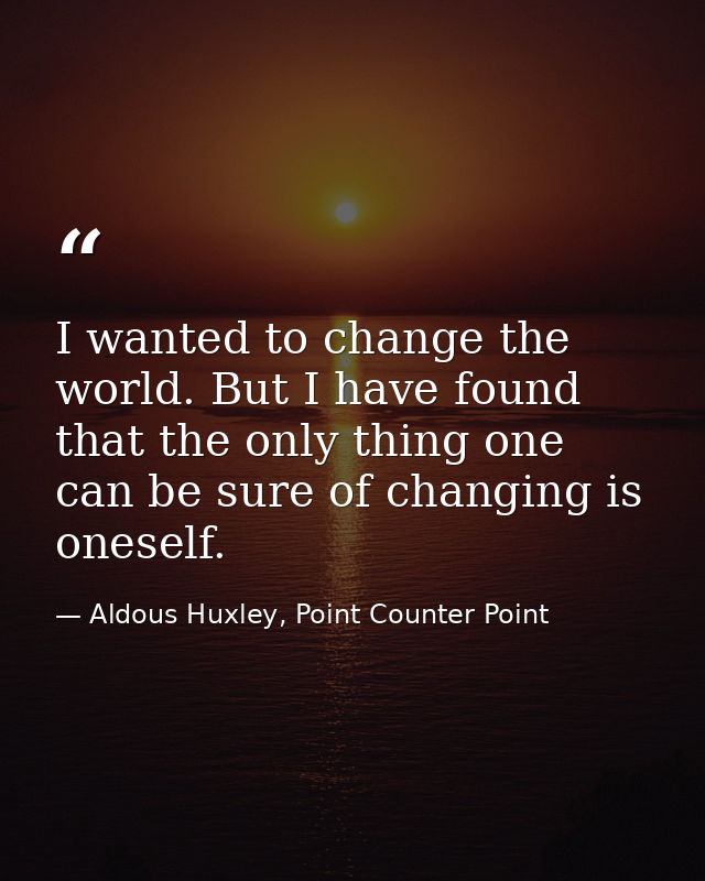 I wanted to change the world. But I have found that the only thing one can be sure of changing is oneself. — Aldous Huxley, Point Counter Point