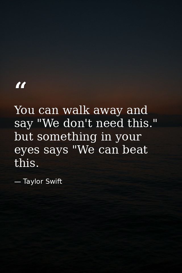 You can walk away and say "We don't need this." but something in your eyes says "We can beat this. — Taylor Swift