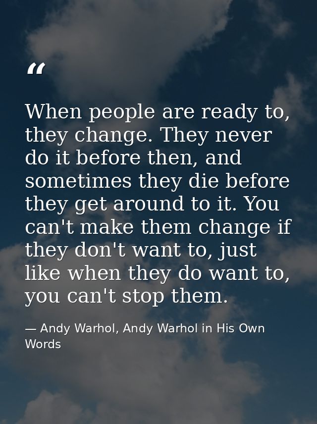 When people are ready to, they change. They never do it before then, and sometimes they die before they get around to it — Andy Warhol, Andy Warhol in His Own Words