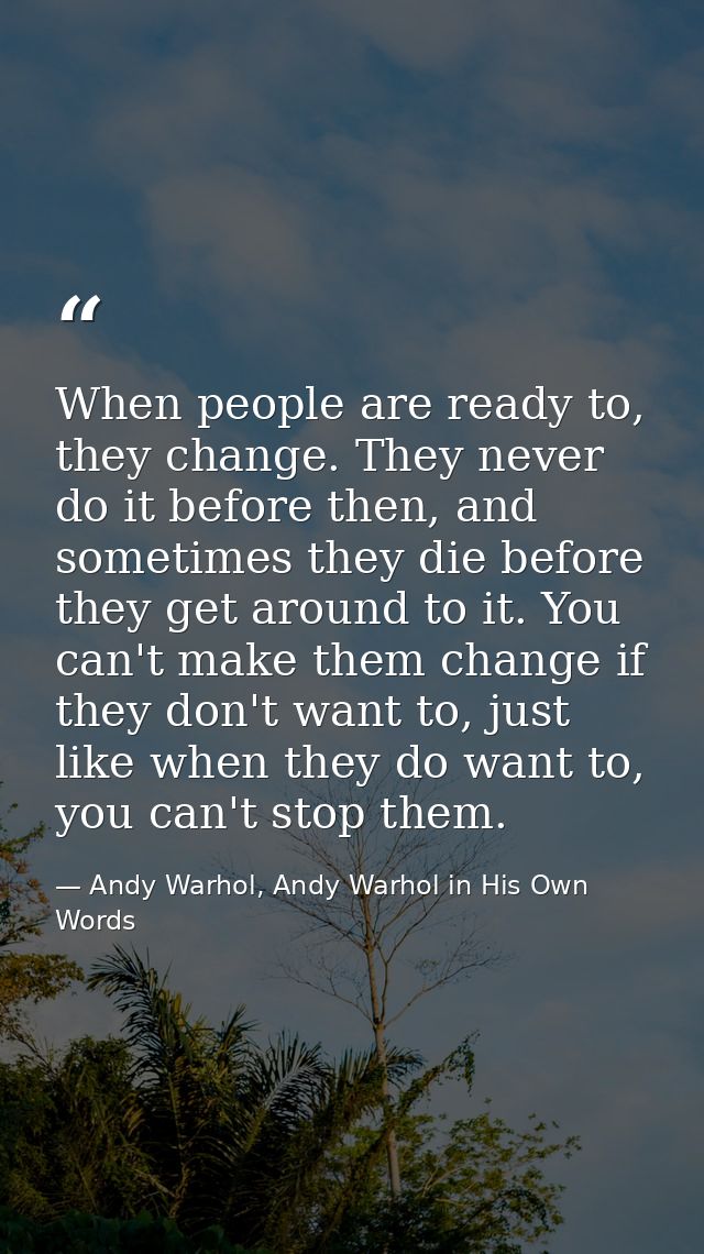 When people are ready to, they change. They never do it before then, and sometimes they die before they get around to it — Andy Warhol, Andy Warhol in His Own Words