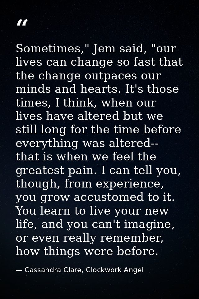 Sometimes," Jem said, "our lives can change so fast that the change outpaces our minds and hearts. It's those times, I t — Cassandra Clare, Clockwork Angel