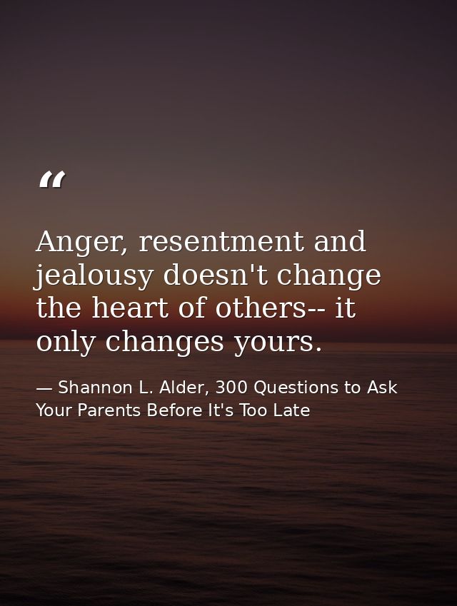 Anger, resentment and jealousy doesn't change the heart of others-- it only changes yours. — Shannon L. Alder, 300 Questions to Ask Your Parents Before It's Too Late