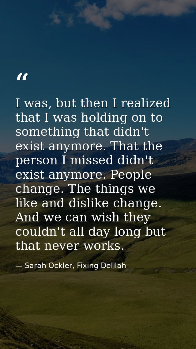 I was, but then I realized that I was holding on to something that didn't exist anymore. That the person I missed didn't — Sarah Ockler, Fixing Delilah