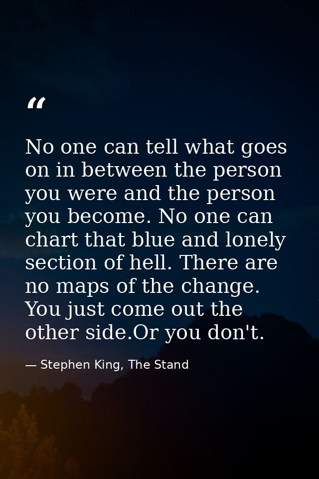 No one can tell what goes on in between the person you were and the person you become. No one can chart that blue and lo — Stephen King, The Stand