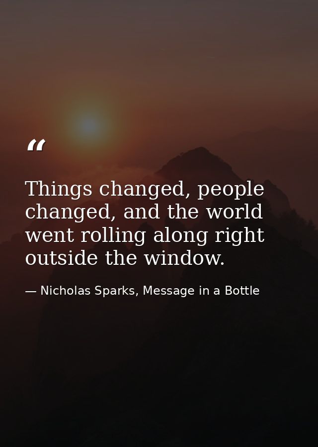 Things changed, people changed, and the world went rolling along right outside the window. — Nicholas Sparks, Message in a Bottle