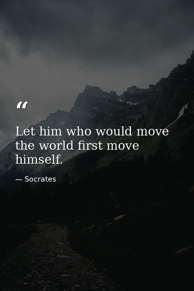 Let him who would move the world first move himself. — Socrates