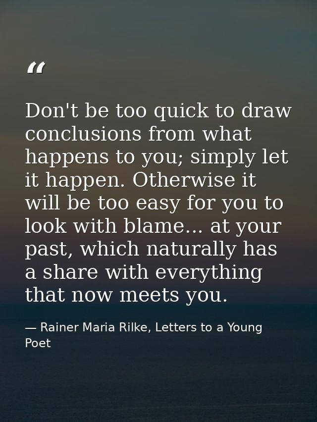 Don't be too quick to draw conclusions from what happens to you; simply let it happen. Otherwise it will be too easy for — Rainer Maria Rilke, Letters to a Young Poet