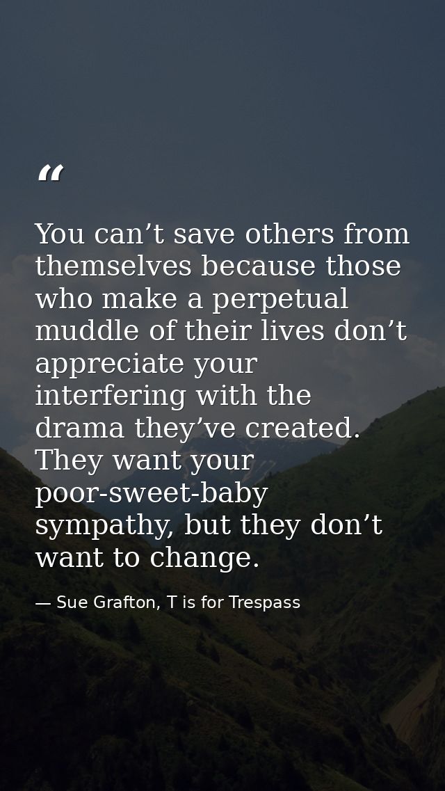 You can’t save others from themselves because those who make a perpetual muddle of their lives don’t appreciate your int — Sue Grafton, T is for Trespass