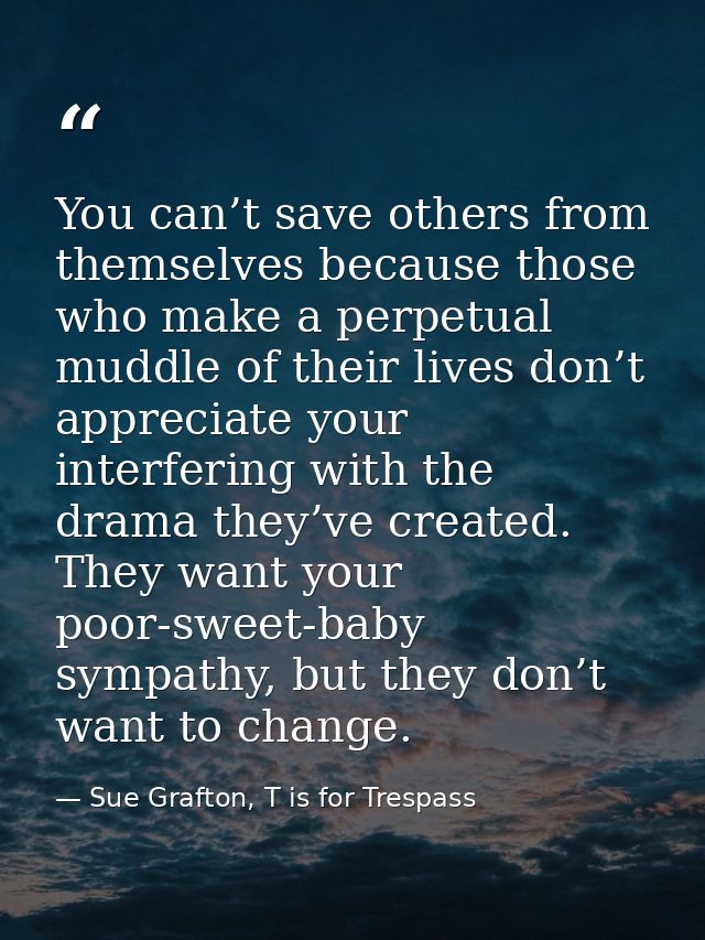 You can’t save others from themselves because those who make a perpetual muddle of their lives don’t appreciate your int — Sue Grafton, T is for Trespass
