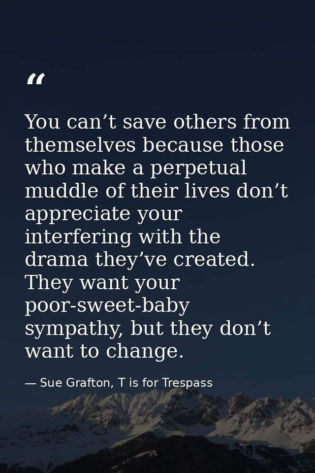 You can’t save others from themselves because those who make a perpetual muddle of their lives don’t appreciate your int — Sue Grafton, T is for Trespass
