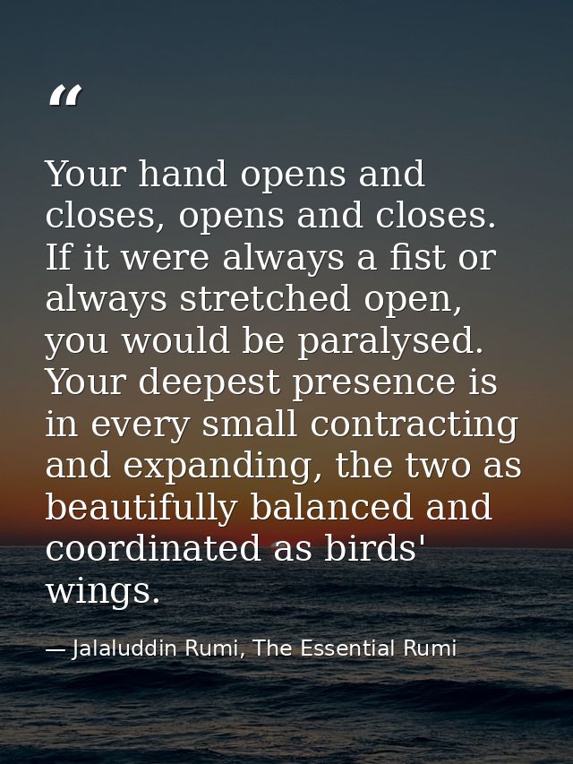 Your hand opens and closes, opens and closes. If it were always a fist or always stretched open, you would be paralysed. — Jalaluddin Rumi, The Essential Rumi