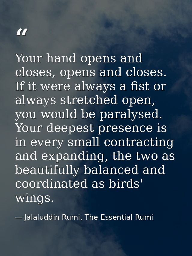 Your hand opens and closes, opens and closes. If it were always a fist or always stretched open, you would be paralysed. — Jalaluddin Rumi, The Essential Rumi