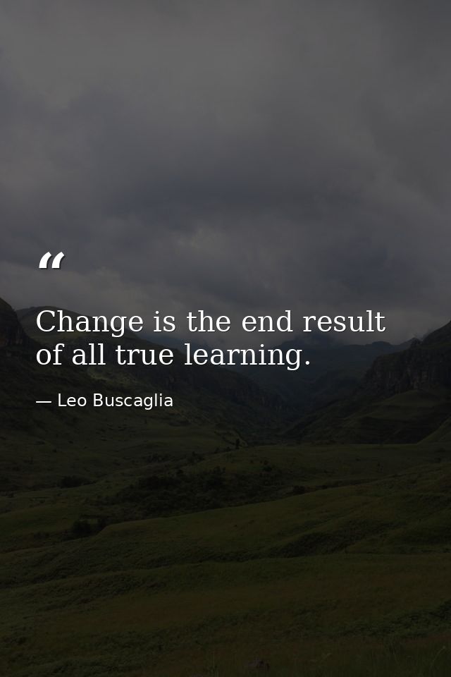 Change is the end result of all true learning. — Leo Buscaglia