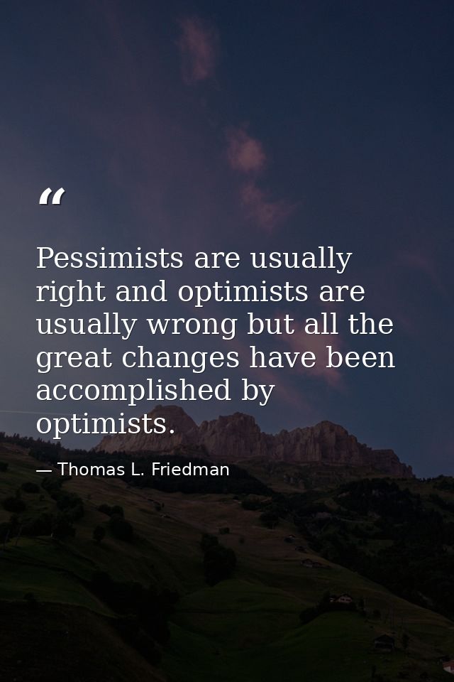 Pessimists are usually right and optimists are usually wrong but all the great changes have been accomplished by optimis — Thomas L. Friedman