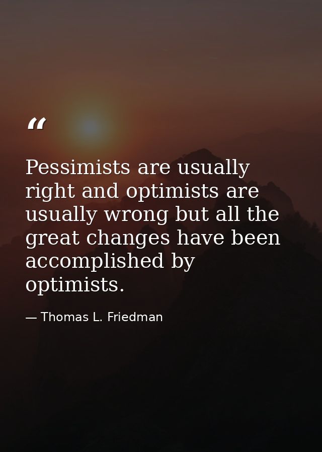 Pessimists are usually right and optimists are usually wrong but all the great changes have been accomplished by optimis — Thomas L. Friedman