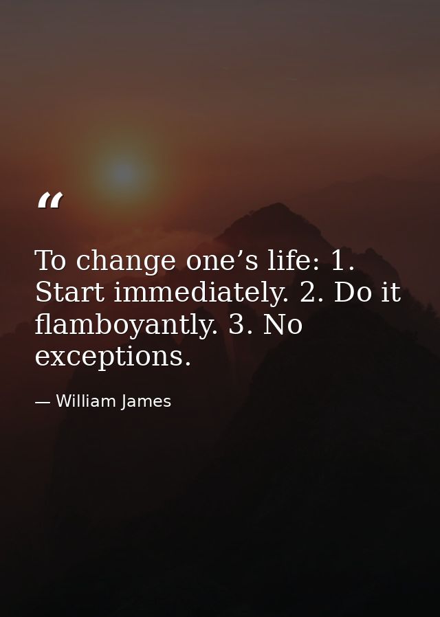 To change one’s life: 1. Start immediately. 2. Do it flamboyantly. 3. No exceptions. — William James