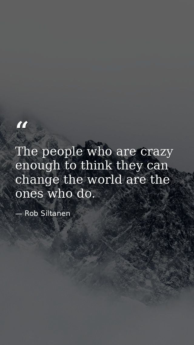 The people who are crazy enough to think they can change the world are the ones who do. — Rob Siltanen