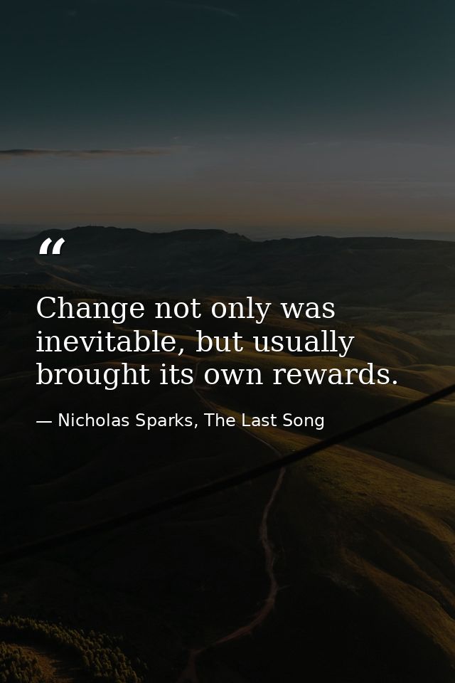 Change not only was inevitable, but usually brought its own rewards. — Nicholas Sparks, The Last Song