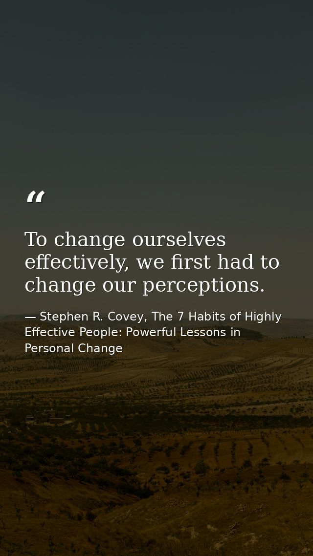 To change ourselves effectively, we first had to change our perceptions. — Stephen R. Covey, The 7 Habits of Highly Effective People: Powerful Lessons in Personal Change