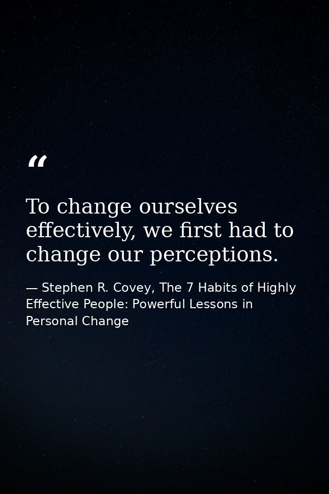 To change ourselves effectively, we first had to change our perceptions. — Stephen R. Covey, The 7 Habits of Highly Effective People: Powerful Lessons in Personal Change