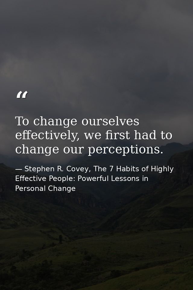 To change ourselves effectively, we first had to change our perceptions. — Stephen R. Covey, The 7 Habits of Highly Effective People: Powerful Lessons in Personal Change