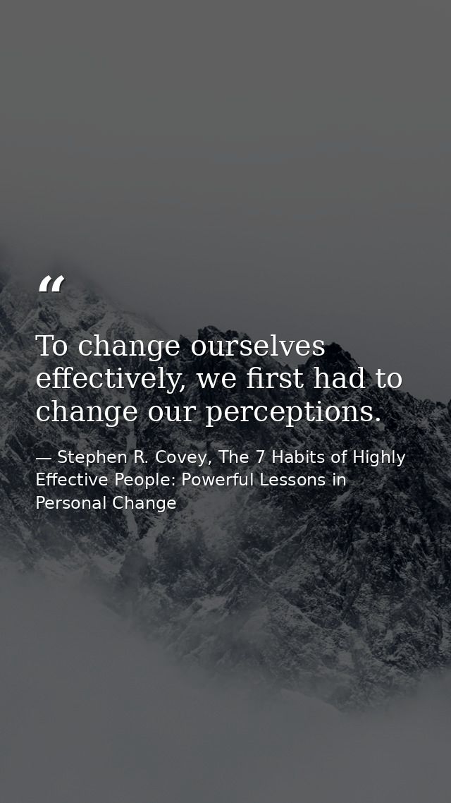 To change ourselves effectively, we first had to change our perceptions. — Stephen R. Covey, The 7 Habits of Highly Effective People: Powerful Lessons in Personal Change