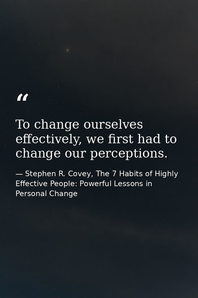 To change ourselves effectively, we first had to change our perceptions. — Stephen R. Covey, The 7 Habits of Highly Effective People: Powerful Lessons in Personal Change