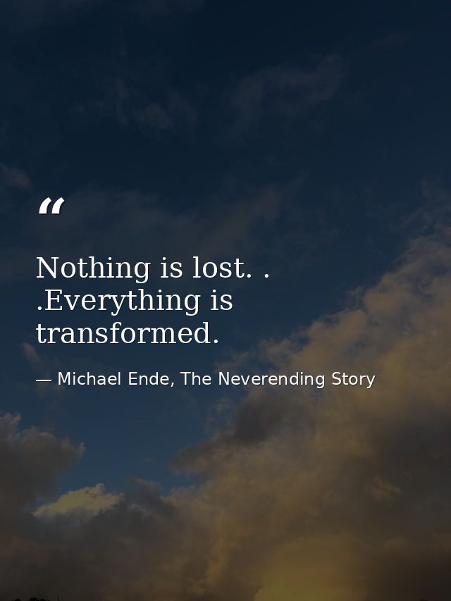 Nothing is lost. . .Everything is transformed. — Michael Ende, The Neverending Story