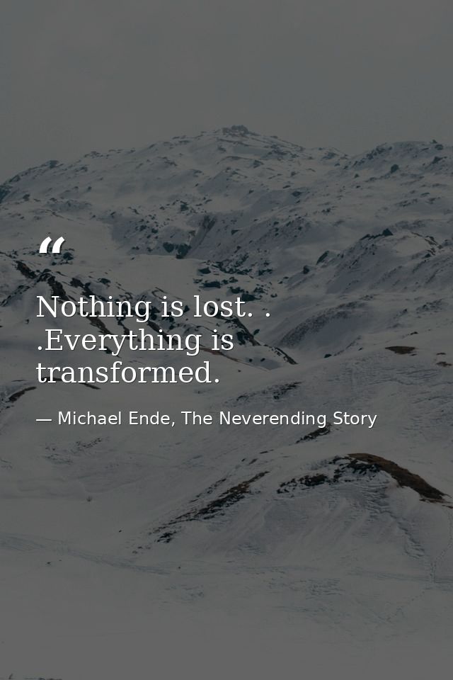 Nothing is lost. . .Everything is transformed. — Michael Ende, The Neverending Story