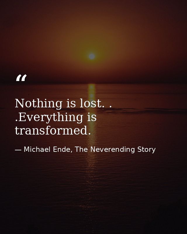 Nothing is lost. . .Everything is transformed. — Michael Ende, The Neverending Story