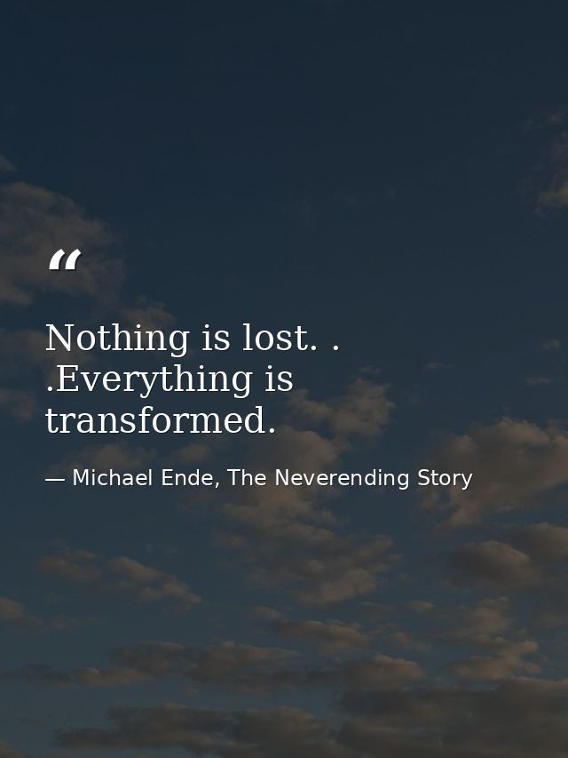Nothing is lost. . .Everything is transformed. — Michael Ende, The Neverending Story