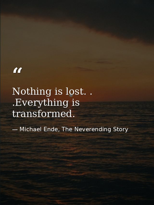 Nothing is lost. . .Everything is transformed. — Michael Ende, The Neverending Story