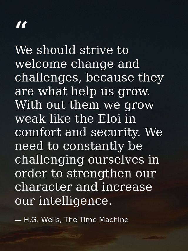 We should strive to welcome change and challenges, because they are what help us grow. With out them we grow weak like t — H.G. Wells, The Time Machine