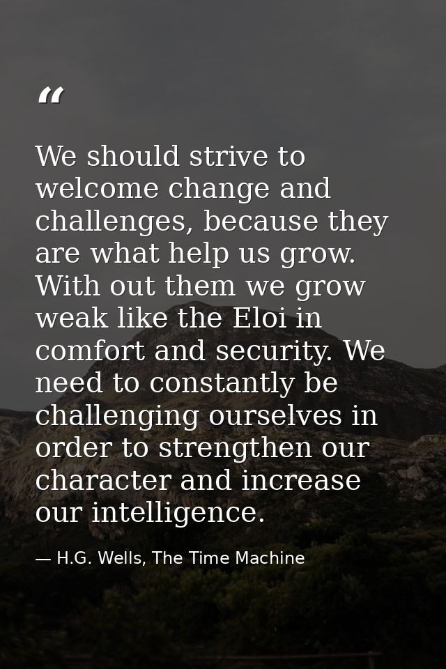 We should strive to welcome change and challenges, because they are what help us grow. With out them we grow weak like t — H.G. Wells, The Time Machine
