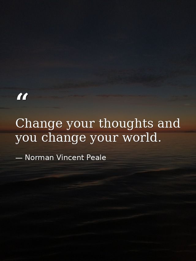 Change your thoughts and you change your world. — Norman Vincent Peale