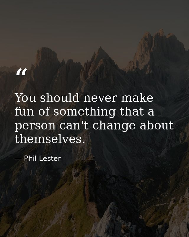 You should never make fun of something that a person can't change about themselves. — Phil Lester
