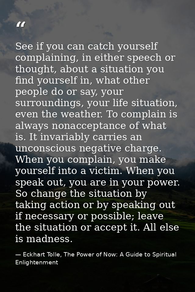 See if you can catch yourself complaining, in either speech or thought, about a situation you find yourself in, what oth — Eckhart Tolle, The Power of Now: A Guide to Spiritual Enlightenment