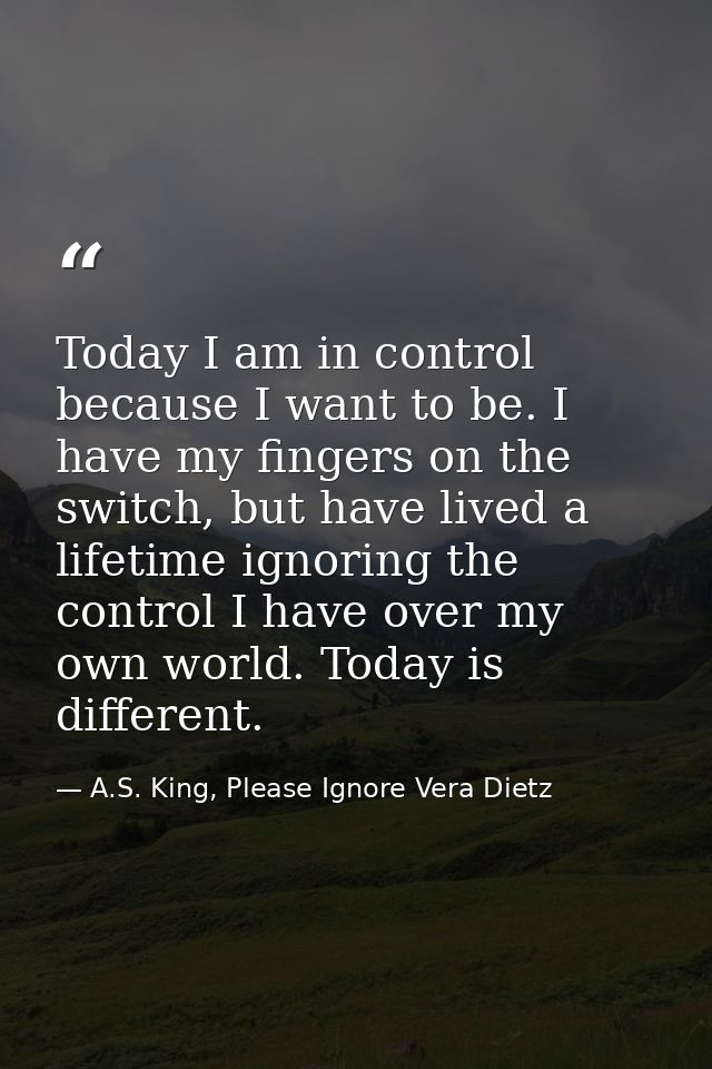 Today I am in control because I want to be. I have my fingers on the switch, but have lived a lifetime ignoring the cont — A.S. King, Please Ignore Vera Dietz