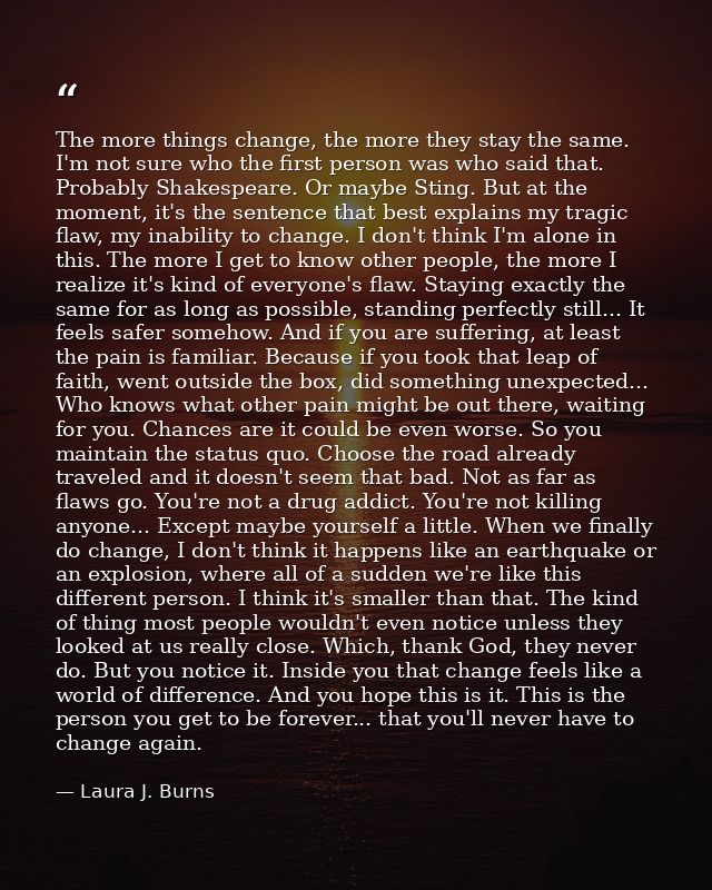 The more things change, the more they stay the same. I'm not sure who the first person was who said that. Probably Shake — Laura J. Burns
