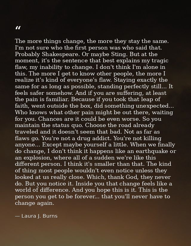 The more things change, the more they stay the same. I'm not sure who the first person was who said that. Probably Shake — Laura J. Burns