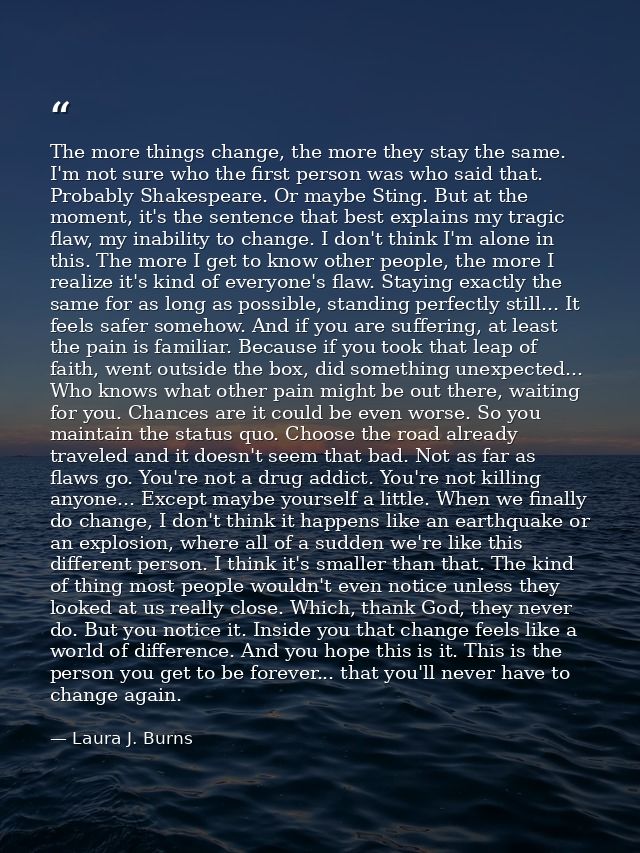 The more things change, the more they stay the same. I'm not sure who the first person was who said that. Probably Shake — Laura J. Burns