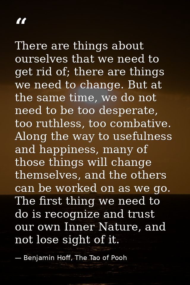 There are things about ourselves that we need to get rid of; there are things we need to change. But at the same time, w — Benjamin Hoff, The Tao of Pooh