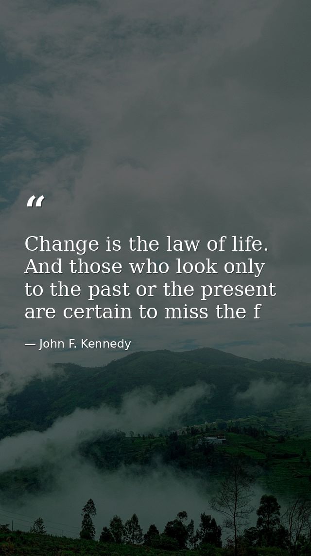 Change is the law of life. And those who look only to the past or the present are certain to miss the f — John F. Kennedy